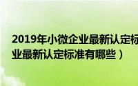 2019年小微企业最新认定标准有哪些变化（2019年小微企业最新认定标准有哪些）