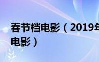 春节档电影（2019年春节档有哪些值得看的电影）