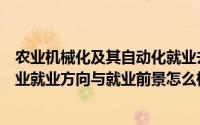 农业机械化及其自动化就业去向（农业机械化及其自动化专业就业方向与就业前景怎么样）