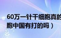 60万一针干细胞真的有用吗（60万一针干细胞中国有打的吗）