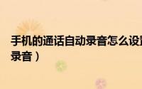 手机的通话自动录音怎么设置（手机如何设置所有通话自动录音）