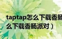 taptap怎么下载香肠派对先行服（taptap怎么下载香肠派对）