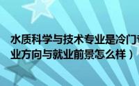 水质科学与技术专业是冷门专业吗（水质科学与技术专业就业方向与就业前景怎么样）