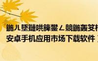 鍦ㄦ墜鏈哄簲鐢ㄥ競鍦轰笅杞絘pp濡備綍鎿嶄綔（怎么通过安卓手机应用市场下载软件）