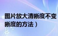 图片放大清晰度不变（图片放大不失真保持清晰度的方法）