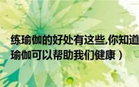 练瑜伽的好处有这些,你知道几个?（练瑜伽有什么好处 练习瑜伽可以帮助我们健康）