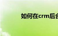 如何在crm后台新建打印模板