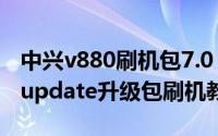 中兴v880刷机包7.0（中兴N760 Recovery update升级包刷机教程）