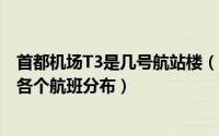 首都机场T3是几号航站楼（首都机场T1、T2、T3号航站楼各个航班分布）