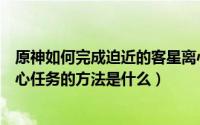 原神如何完成迫近的客星离心任务（原神完成迫近的客星离心任务的方法是什么）