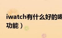 iwatch有什么好的喝水应用（iwatch有什么功能）