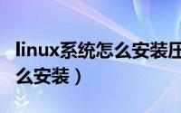 linux系统怎么安装压缩包文件（linux系统怎么安装）