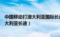 中国移动打澳大利亚国际长途多少钱一分钟（移动怎么打澳大利亚长途）