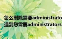 怎么删除需要administrators权限的文件（删除文件删不了遇到您需要administrators的权限）