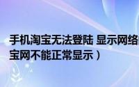 手机淘宝无法登陆 显示网络问题（移动宽带上不了淘宝网淘宝网不能正常显示）