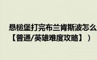 悬槌堡打完布兰肯斯波怎么进不去（悬槌堡4号布兰肯斯波【普通/英雄难度攻略】）