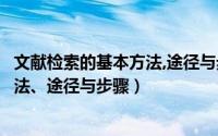 文献检索的基本方法,途径与步骤的关系（文献检索的基本方法、途径与步骤）