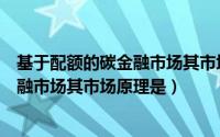 基于配额的碳金融市场其市场原理是什么（基于配额的碳金融市场其市场原理是）