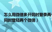 怎么用微信多开同时登录两个微信（苹果手机微信多开如何同时登陆两个微信）