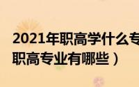 2021年职高学什么专业好（2021年十大热门职高专业有哪些）