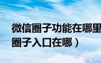 微信圈子功能在哪里（微信圈子是什么 微信圈子入口在哪）