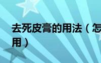 去死皮膏的用法（怎么去死皮,去死皮膏怎么用）