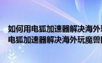 如何用电狐加速器解决海外玩魔兽国服延迟高问题（如何用电狐加速器解决海外玩魔兽国服延迟高问题）