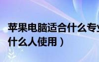 苹果电脑适合什么专业的人用（苹果电脑适合什么人使用）