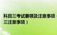 科目三考试要领及注意事项（驾照考试科目三内容_驾考科目三注意事项）