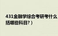 431金融学综合考研考什么（2021考研_431金融学综合包括哪些科目?）