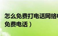 怎么免费打电话网络电话（怎么利用网络拨打免费电话）