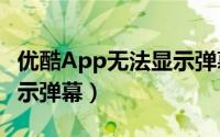 优酷App无法显示弹幕（优酷视频app怎么显示弹幕）