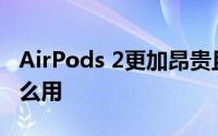 AirPods 2更加昂贵且功能齐全及AirPods怎么用