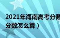 2021年海南高考分数公布（2021年海南高考分数怎么算）