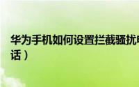 华为手机如何设置拦截骚扰电话（手机如何设置拦截骚扰电话）