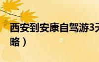 西安到安康自驾游3天（西安到安康自驾游攻略）