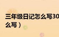 三年级日记怎么写300字优秀（三年级日记怎么写）