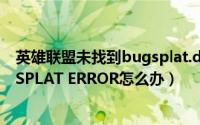 英雄联盟未找到bugsplat.dll（英雄联盟LOL崩溃弹出BUGSPLAT ERROR怎么办）