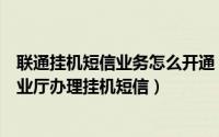 联通挂机短信业务怎么开通（河南联通用户如何通过网上营业厅办理挂机短信）