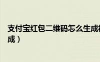 支付宝红包二维码怎么生成视频（支付宝红包二维码怎么生成）