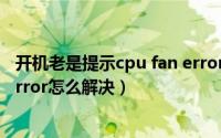 开机老是提示cpu fan error（开机遇到错误提示cpu fan error怎么解决）