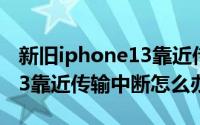 新旧iphone13靠近传输失败（新旧iphone13靠近传输中断怎么办）