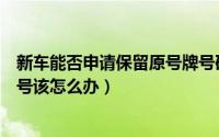 新车能否申请保留原号牌号码（有旧车又买了新车想用旧车号该怎么办）