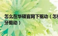 怎么在华硕官网下驱动（怎样在华硕官网下载华硕笔记本蓝牙驱动）