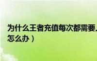 为什么王者充值每次都需要人脸验证（王者充值要人脸验证怎么办）