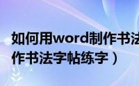 如何用word制作书法字帖（怎么用WORD制作书法字帖练字）