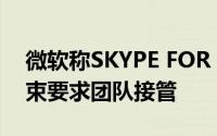 微软称SKYPE FOR BUSINESS ONLINE结束要求团队接管