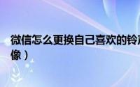 微信怎么更换自己喜欢的铃声（微信怎么更换自己喜欢的头像）