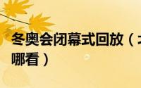 冬奥会闭幕式回放（北京冬奥会开幕式回放在哪看）