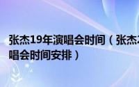 张杰19年演唱会时间（张杰2019演唱会时间表 2019张杰演唱会时间安排）